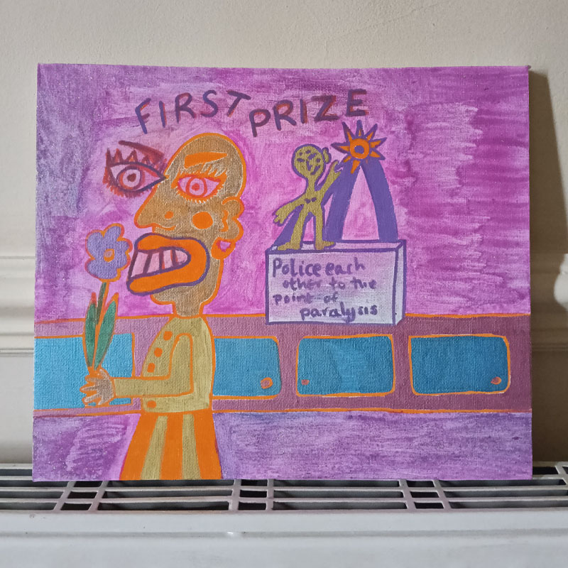 Canvas called First Prize. Large figure with little figure with rosette kind of image with something hanging from ribbon which reads "Police each other to the point of paralysis". Small figure next to rosette and standing on a sideboard. Large figure is holding a flower. References cancel culture.