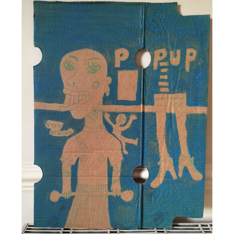 What Katie did cardboard art. A3. Large figure on left lifting a weight. Bald head. Quirky drawing. Small figure on shoulder waving. Could be alter ego, could be a memory or that little niggling thought. Image has a horizontal strip across it, not high. On the right of image lower half of woman's body. Reads "What Katie did" on the area for pants and below legs with ankle high bootgs/shoes. Reads Pop Up above and a hole in the cardboard where the O is. There a door above the line too. Blue backgound and figure and drawing do not have any colour inside, just outlines. One-off.